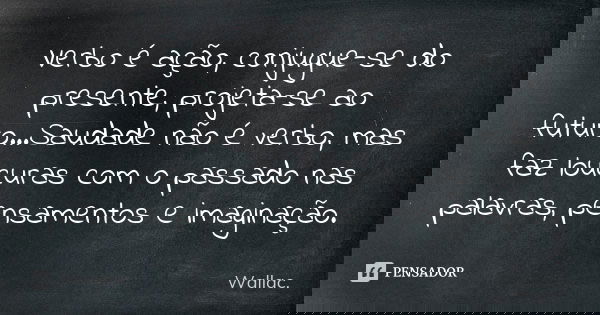 Verbo é ação, conjugue-se do presente, projeta-se ao futuro...Saudade não é verbo, mas faz loucuras com o passado nas palavras, pensamentos e imaginação.... Frase de Wallac.