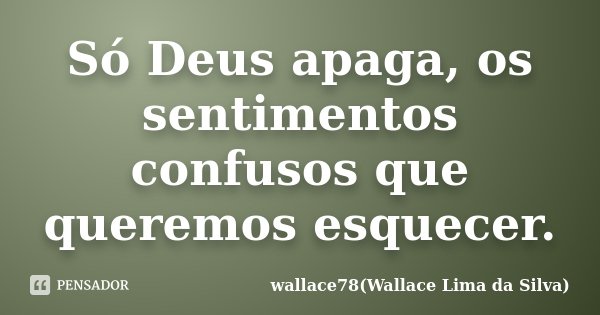 Só Deus apaga, os sentimentos confusos que queremos esquecer.... Frase de wallace78(Wallace Lima da Silva).