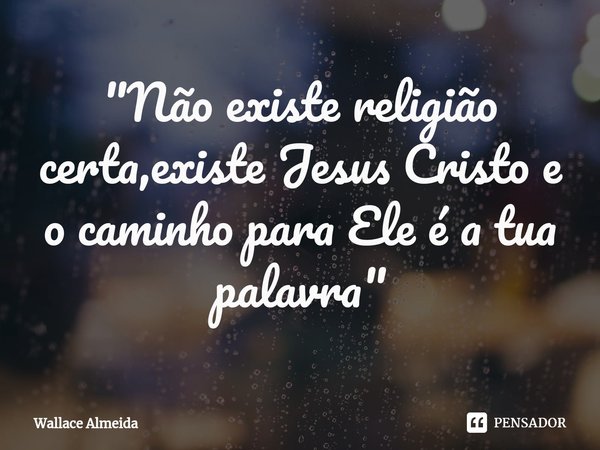 ⁠"Não existe religião certa,existe Jesus Cristo e o caminho para Ele é a tua palavra"... Frase de Wallace Almeida.