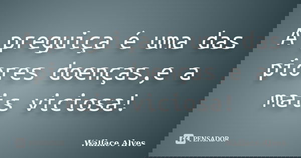 A preguiça é uma das piores doenças,e a mais viciosa!... Frase de Wallace Alves.