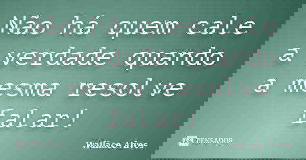 Não há quem cale a verdade quando a mesma resolve falar!... Frase de Wallace Alves.