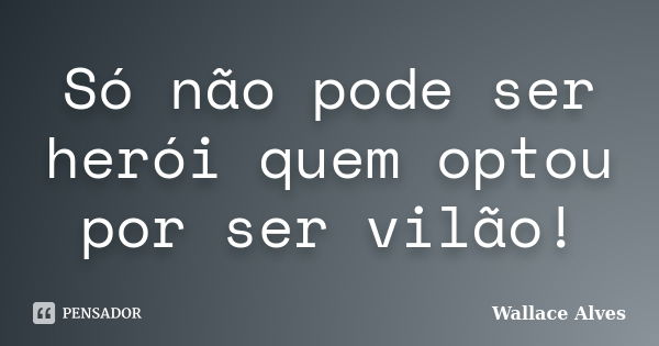 Só não pode ser herói quem optou por ser vilão!... Frase de Wallace Alves.