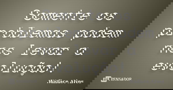 Somente os problemas podem nos levar a evolução!... Frase de Wallace Alves.