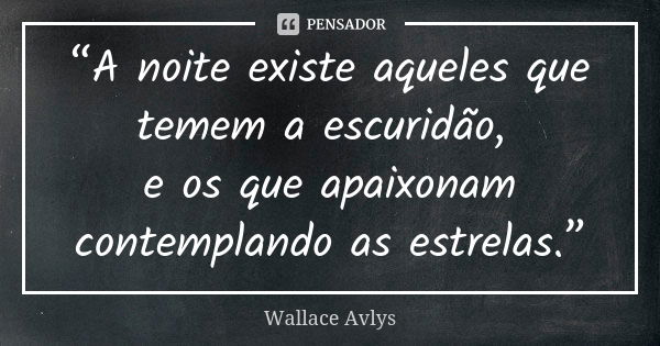 “A noite existe aqueles que temem a escuridão, e os que apaixonam contemplando as estrelas.”... Frase de Wallace Avlys.