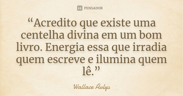 “Acredito que existe uma centelha divina em um bom livro. Energia essa que irradia quem escreve e ilumina quem lê.”... Frase de Wallace Avlys.