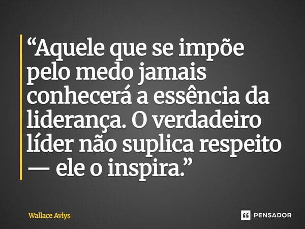 ⁠“Aquele que se impõe pelo medo jamais conhecerá a essência da liderança. O verdadeiro líder não suplica respeito — ele o inspira.”... Frase de Wallace Avlys.