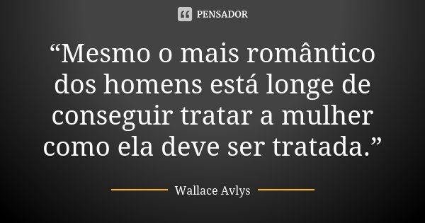 “Mesmo o mais romântico dos homens está longe de conseguir tratar a mulher como ela deve ser tratada.”... Frase de Wallace Avlys.