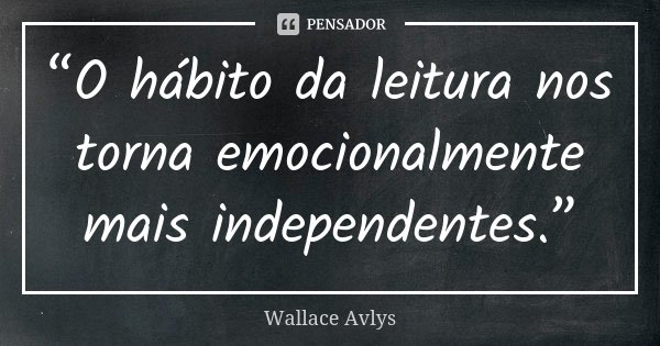 “O hábito da leitura nos torna emocionalmente mais independentes.”... Frase de Wallace Avlys.