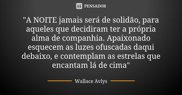 "A NOITE jamais será de solidão, para aqueles que decidiram ter a própria alma de companhia. Apaixonado esquecem as luzes ofuscadas daqui debaixo, e contem... Frase de Wallace Avlys.