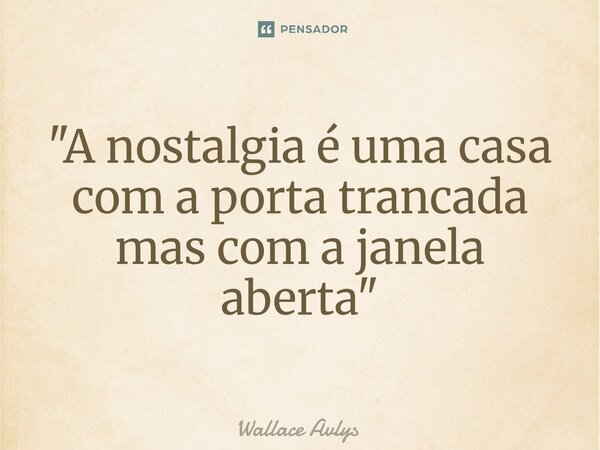 ⁠"A nostalgia é uma casa com a porta trancada mas com a janela aberta"... Frase de Wallace Avlys.