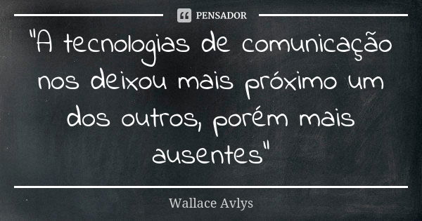 "A tecnologias de comunicação nos deixou mais próximo um dos outros, porém mais ausentes"... Frase de Wallace Avlys.