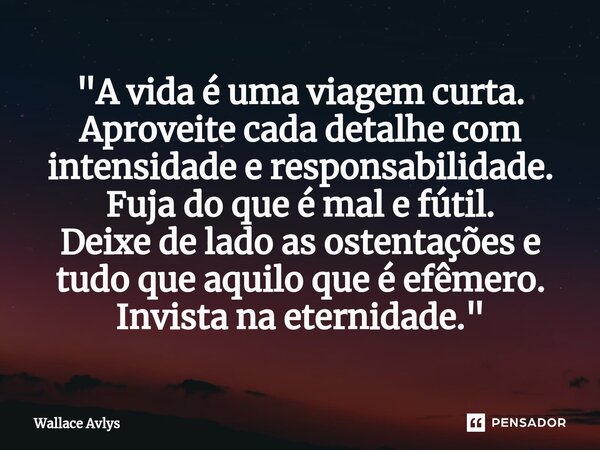⁠"A vida é uma viagem curta. Aproveite cada detalhe com intensidade e responsabilidade. Fuja do que é mal e fútil. Deixe de lado as ostentações e tudo que ... Frase de Wallace Avlys.
