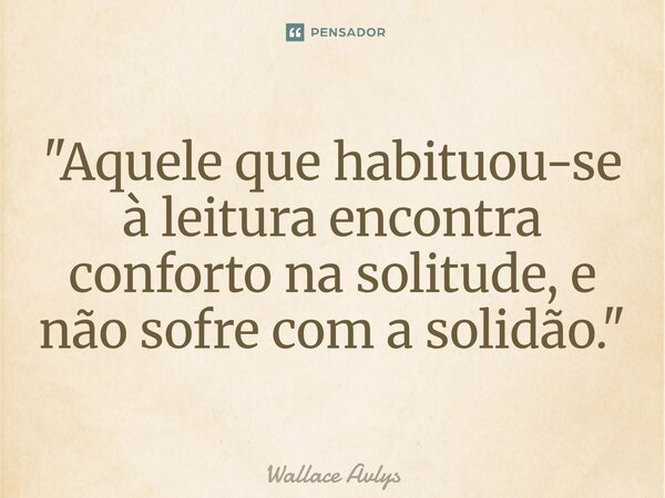 ⁠"Aquele que habituou-se à leitura encontra conforto na solitude, e não sofre com a solidão."... Frase de Wallace Avlys.
