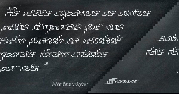 "As vezes cupamos os outros pelos temporais que nos sobrevém quando na verdade tais temporais foram criados por nós."... Frase de Wallace Avlys.