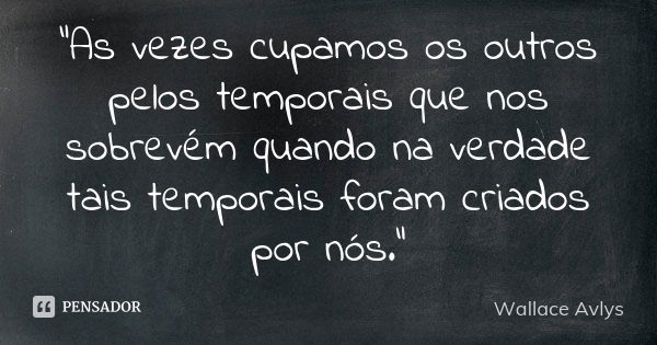 "As vezes cupamos os outros pelos temporais que nos sobrevém quando na verdade tais temporais foram criados por nós."... Frase de Wallace Avlys.