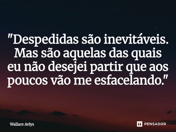 "⁠Despedidas são inevitáveis. Mas são aquelas das quais eu não desejei partir que aos poucos vão me esfacelando."... Frase de Wallace Avlys.