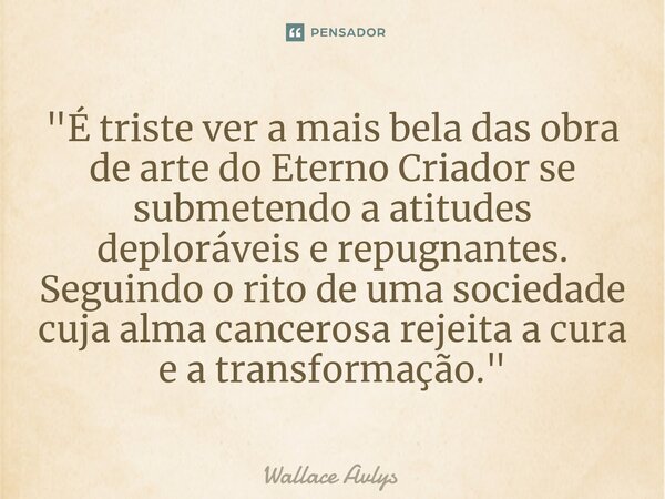 ⁠"É triste ver a mais bela das obra de arte do Eterno Criador se submetendo a atitudes deploráveis e repugnantes. Seguindo o rito de uma sociedade cuja alm... Frase de Wallace Avlys.