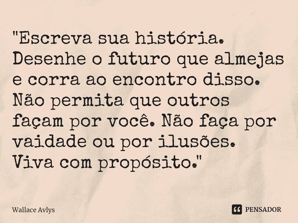 ⁠"Escreva sua história. Desenhe o futuro que almejas e corra ao encontro disso. Não permita que outros façam por você. Não faça por vaidade ou por ilusões.... Frase de Wallace Avlys.