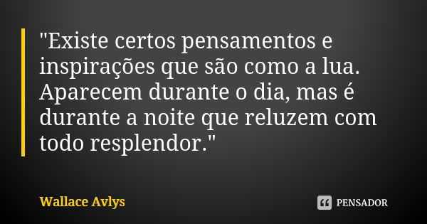 "Existe certos pensamentos e inspirações que são como a lua. Aparecem durante o dia, mas é durante a noite que reluzem com todo resplendor."... Frase de Wallace Avlys.