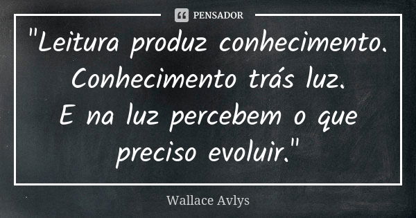 "Leitura produz conhecimento. Conhecimento trás luz. E na luz percebem o que preciso evoluir."... Frase de Wallace Avlys.