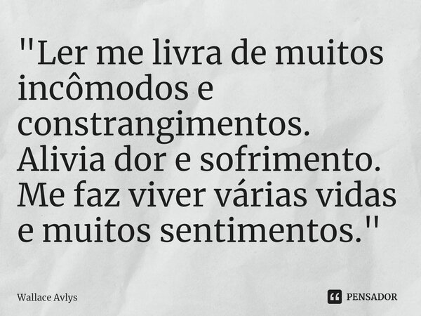 ⁠"Ler me livra de muitos incômodos e constrangimentos. Alivia dor e sofrimento. Me faz viver várias vidas e muitos sentimentos."... Frase de Wallace Avlys.
