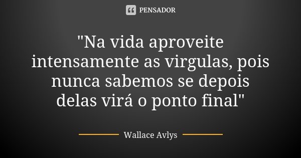 "Na vida aproveite intensamente as virgulas, pois nunca sabemos se depois delas virá o ponto final"... Frase de Wallace Avlys.
