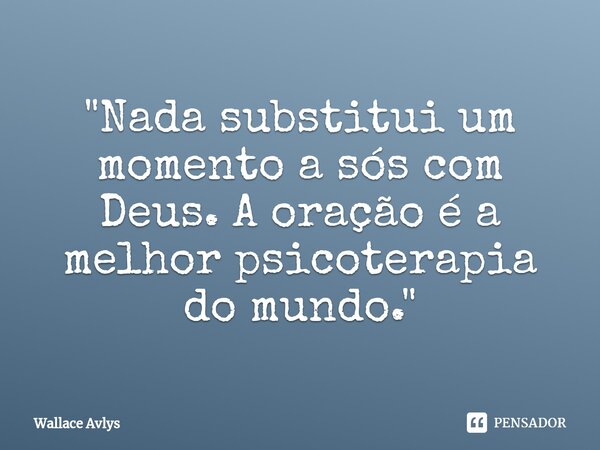 ⁠"Nada substituium momentoa sós com Deus.A oração é a melhor psicoterapia do mundo."... Frase de Wallace Avlys.