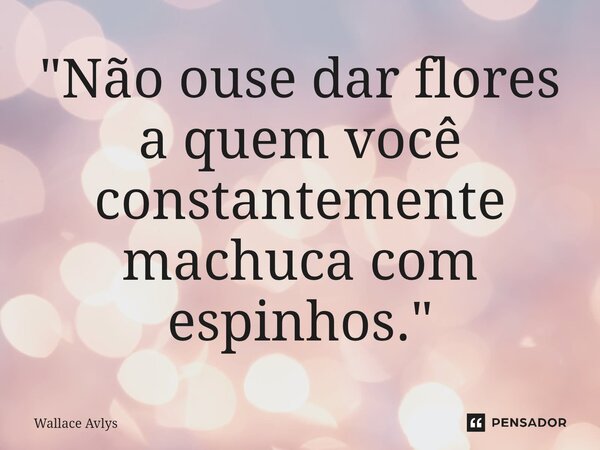 ⁠"Não ouse dar flores a quem você constantemente machuca com espinhos."⁠... Frase de Wallace Avlys.