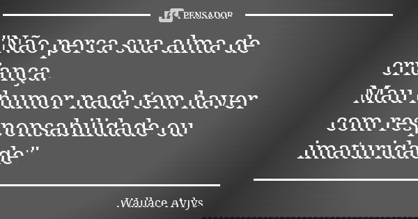 "Não perca sua alma de criança. Mau humor nada tem haver com responsabilidade ou imaturidade"... Frase de Wallace Avlys.