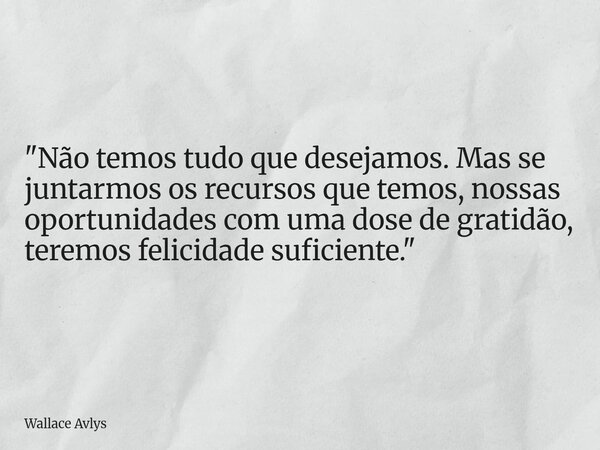 "Não temos tudo que desejamos. Mas se juntarmos os recursos que temos, nossas oportunidades com uma dose de gratidão, teremos felicidade suficiente."... Frase de Wallace Avlys.