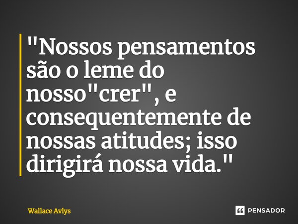 ⁠"Nossos pensamentos são o leme do nosso "crer", e consequentementede nossas atitudes; isso dirigirá nossa vida."... Frase de Wallace Avlys.