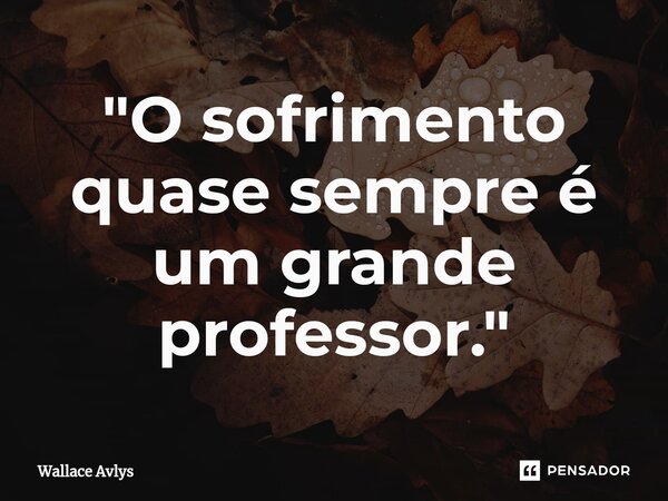 ⁠"O sofrimento quase sempre é um grande professor."... Frase de Wallace Avlys.