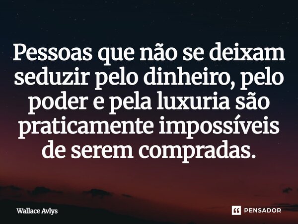 Pessoas que não se deixam seduzir pelo dinheiro, pelo poder e pela luxúria são praticamente impossíveis de serem compradas.... Frase de Wallace Avlys.