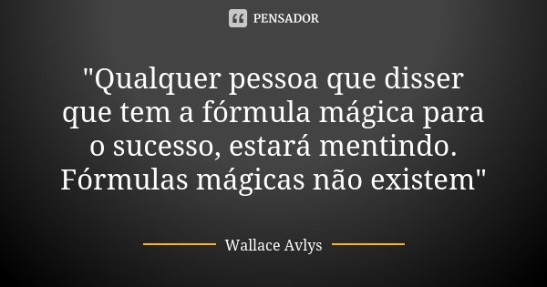 "Qualquer pessoa que disser que tem a fórmula mágica para o sucesso, estará mentindo. Fórmulas mágicas não existem"... Frase de Wallace Avlys.