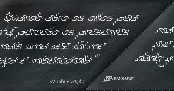 "Quando abro os olhos pela manhã, percebo os presentes que mais uma vez foi me dado; graça e misericórdia"... Frase de Wallace Avlys.