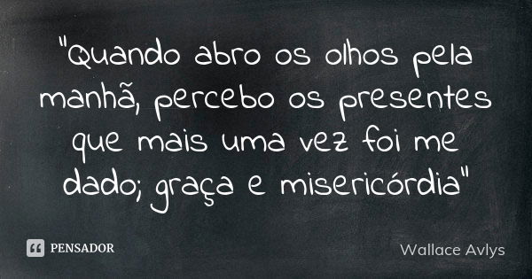 "Quando abro os olhos pela manhã, percebo os presentes que mais uma vez foi me dado; graça e misericórdia"... Frase de Wallace Avlys.