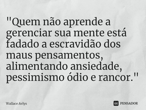 ⁠"Quem não aprende a gerenciar sua mente está fadado a escravidão dos maus pensamentos, alimentando ansiedade, pessimismo ódio e rancor."... Frase de Wallace Avlys.