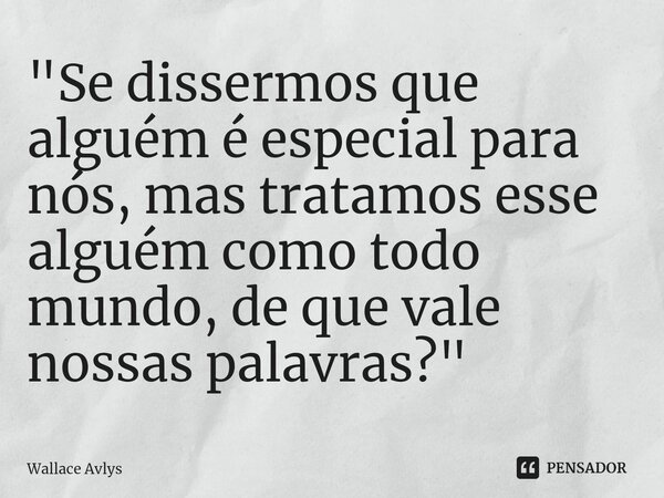 ⁠"Se dissermos que alguém é especial para nós, mas tratamos esse alguém como todo mundo, de que vale nossas palavras?"... Frase de Wallace Avlys.