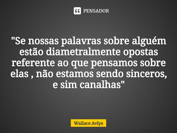 ⁠ "Se nossas palavras sobre alguém estão diametralmente opostas referente ao que pensamos sobre elas , não estamos sendo sinceros, e sim canalhas"... Frase de Wallace Avlys.
