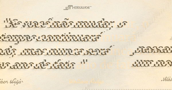 "Se você não mudar, o tempo continuará passando, mas nunca será um novo ano de fato."... Frase de Wallace Avlys.