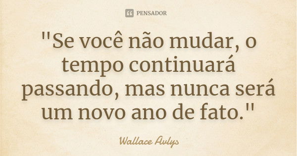 "Se você não mudar, o tempo continuará passando, mas nunca será um novo ano de fato."... Frase de Wallace Avlys.