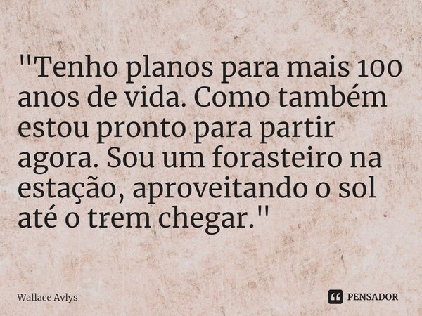 ⁠"Tenho planos para mais 100 anos de vida. Como também estou pronto para partir agora. Sou um forasteiro na estação, aproveitando o sol até o trem chegar.&... Frase de Wallace Avlys.