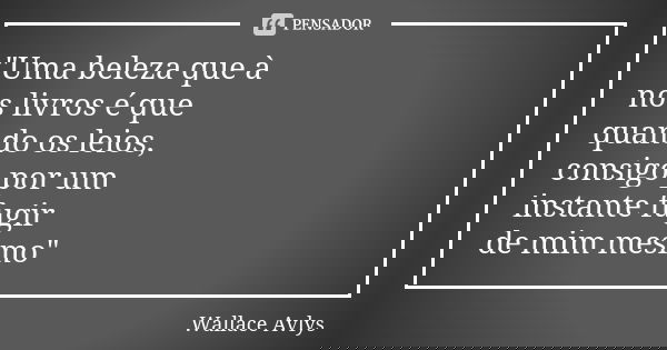 "Uma beleza que à nos livros é que quando os leios, consigo por um instante fugir de mim mesmo"... Frase de Wallace Avlys.