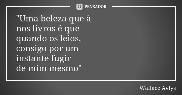 "Uma beleza que à nos livros é que quando os leios, consigo por um instante fugir de mim mesmo"... Frase de Wallace Avlys.