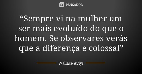 “Sempre vi na mulher um ser mais evoluído do que o homem. Se observares verás que a diferença e colossal”... Frase de Wallace Avlys.