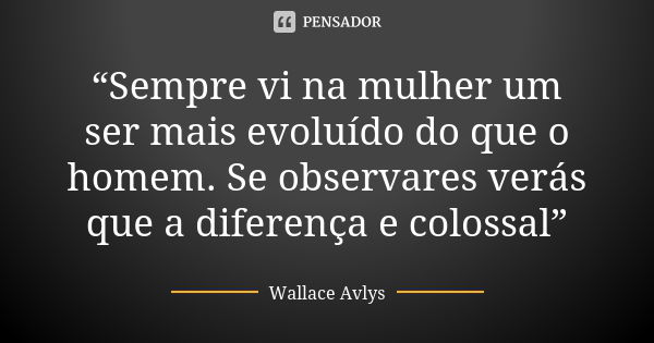 “Sempre vi na mulher um ser mais evoluído do que o homem. Se observares verás que a diferença e colossal”... Frase de Wallace Avlys.