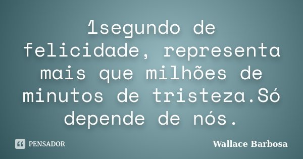 1segundo de felicidade, representa mais que milhões de minutos de tristeza.Só depende de nós.... Frase de Wallace Barbosa.