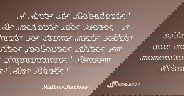 A Arte da Sabedoria! Na maioria das vezes, o silêncio se torna mais sábio que muitas palavras ditas em momentos inoportunos! Pensem Nisso! Amo Vocês!... Frase de Wallace Barbosa.