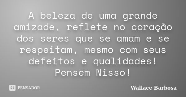 A beleza de uma grande amizade, reflete no coração dos seres que se amam e se respeitam, mesmo com seus defeitos e qualidades! Pensem Nisso!... Frase de Wallace Barbosa.