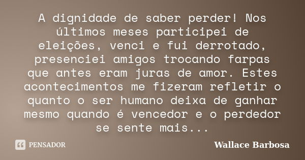 A dignidade de saber perder! Nos últimos meses participei de eleições, venci e fui derrotado, presenciei amigos trocando farpas que antes eram juras de amor. Es... Frase de Wallace Barbosa.